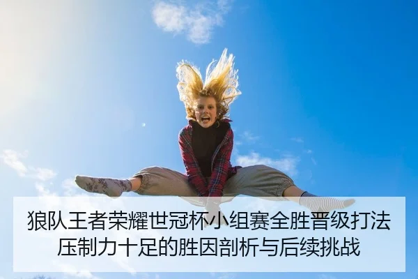 狼队王者荣耀世冠杯小组赛全胜晋级打法压制力十足的胜因剖析与后续挑战